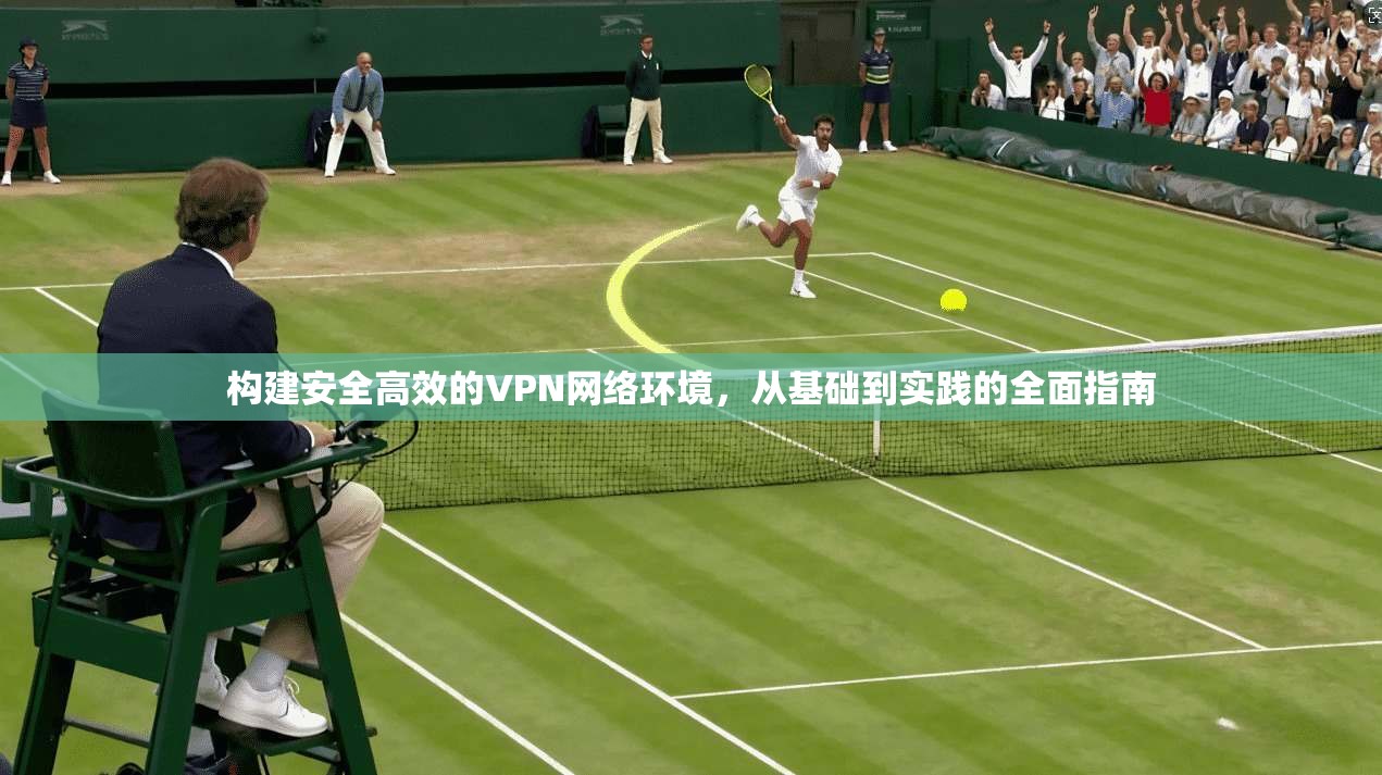 构建安全高效的VPN网络环境，从基础到实践的全面指南