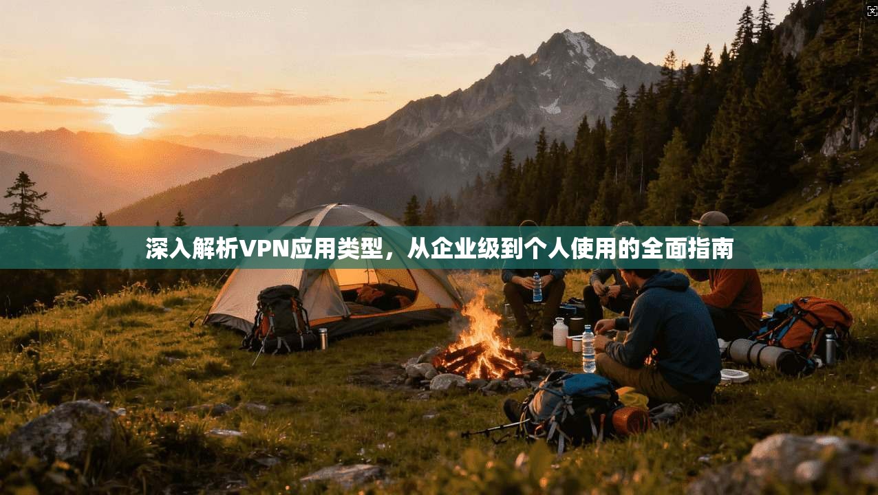 深入解析VPN应用类型，从企业级到个人使用的全面指南