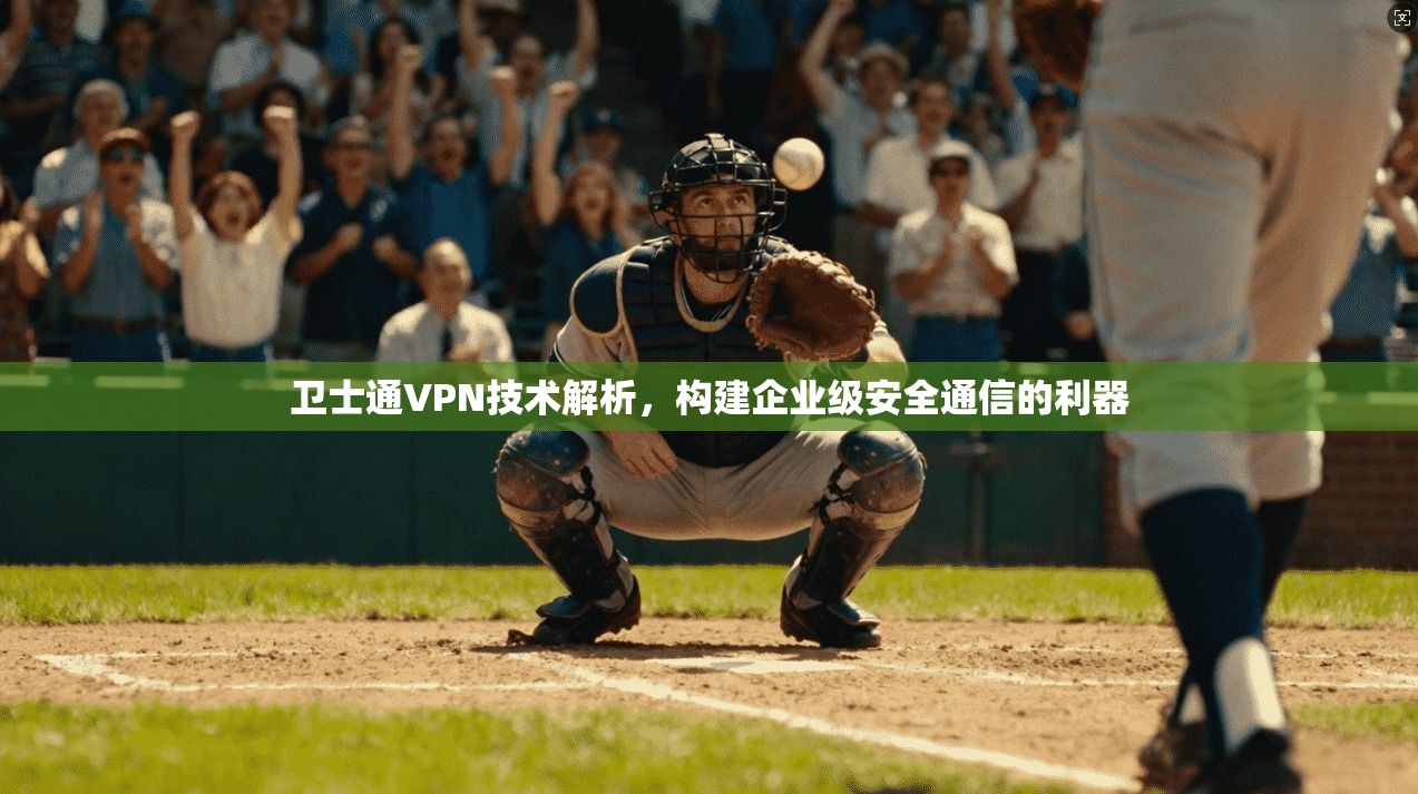 卫士通VPN技术解析，构建企业级安全通信的利器