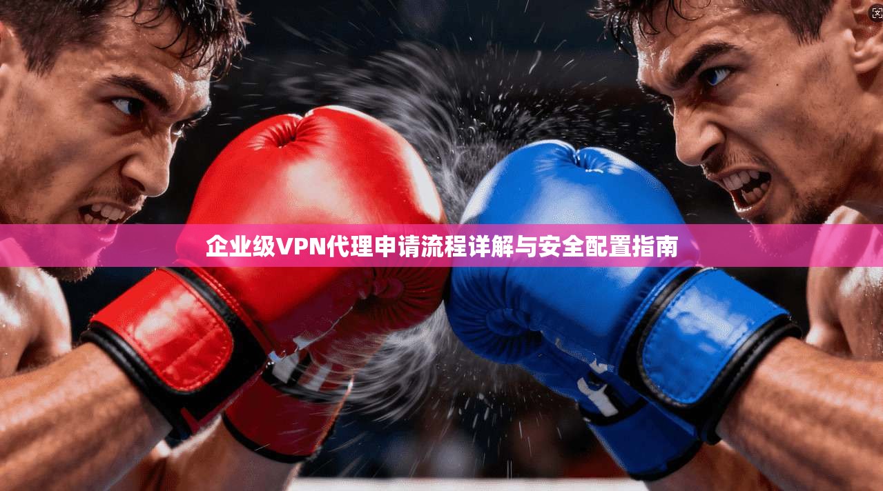 企业级VPN代理申请流程详解与安全配置指南