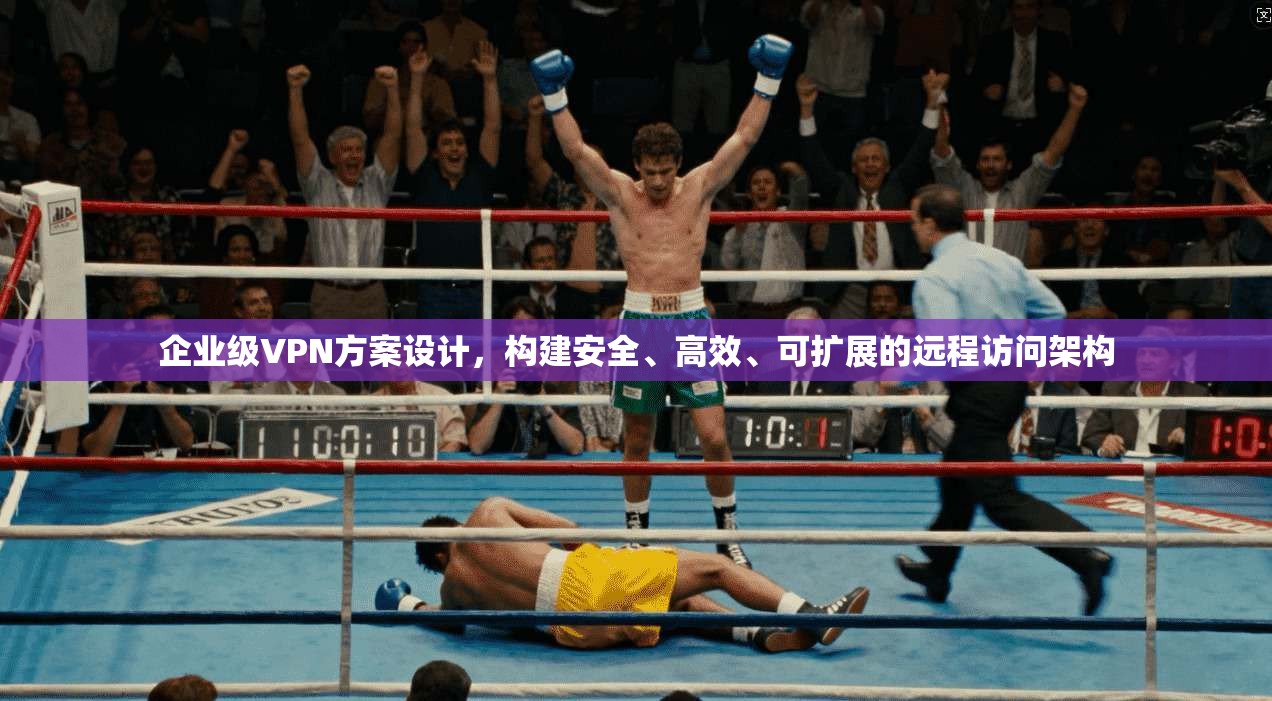 企业级VPN方案设计，构建安全、高效、可扩展的远程访问架构