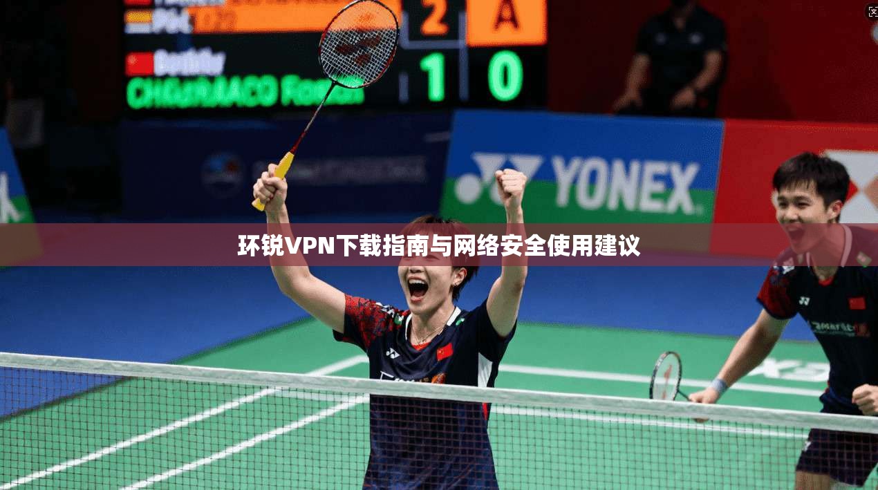 环锐VPN下载指南与网络安全使用建议