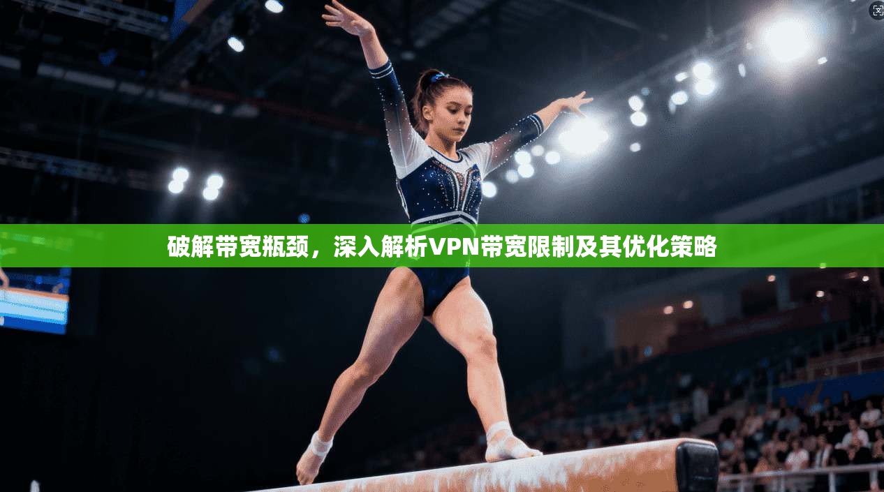 破解带宽瓶颈，深入解析VPN带宽限制及其优化策略