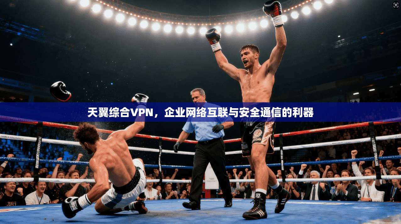 天翼综合VPN，企业网络互联与安全通信的利器