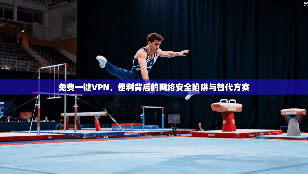 免费一键VPN，便利背后的网络安全陷阱与替代方案