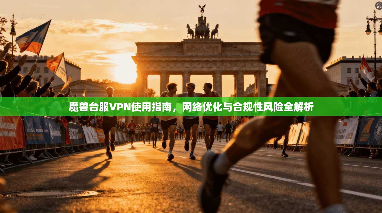 魔兽台服VPN使用指南，网络优化与合规性风险全解析