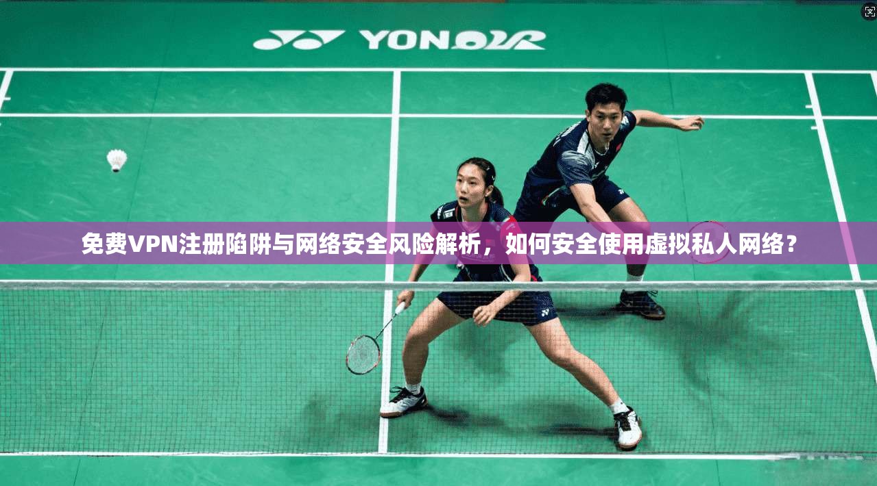 免费VPN注册陷阱与网络安全风险解析，如何安全使用虚拟私人网络？
