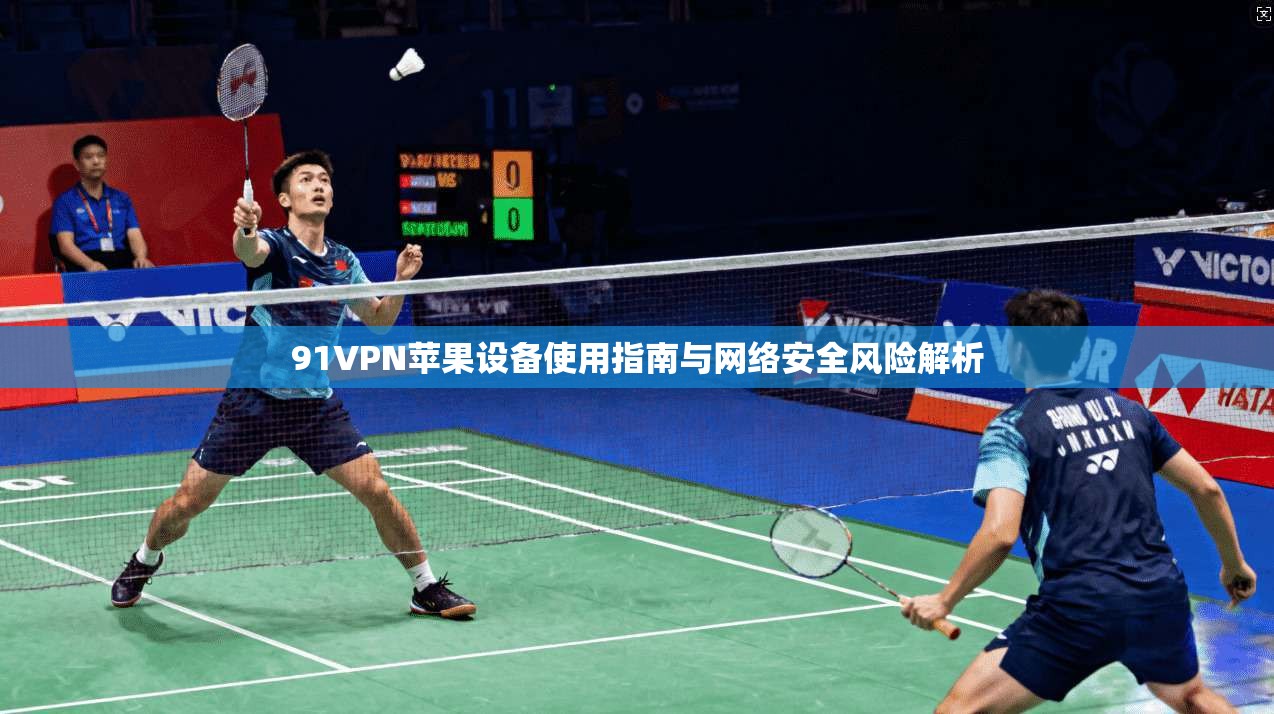 91VPN苹果设备使用指南与网络安全风险解析