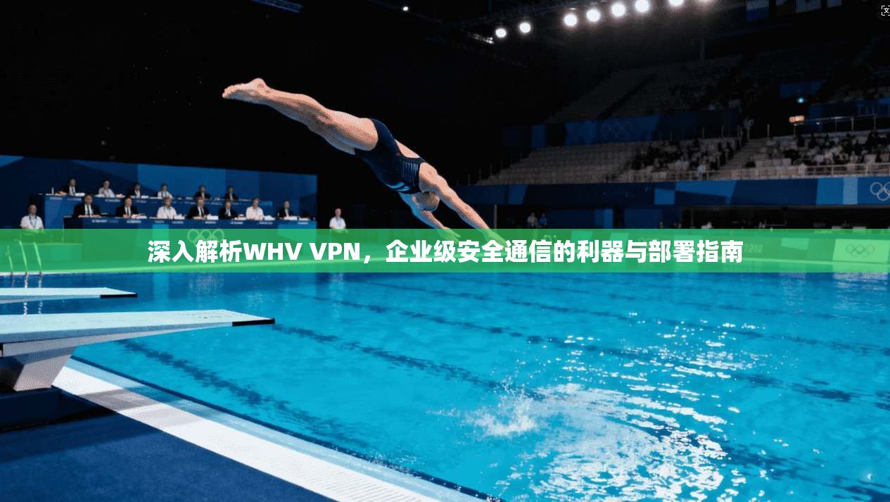 深入解析WHV VPN，企业级安全通信的利器与部署指南