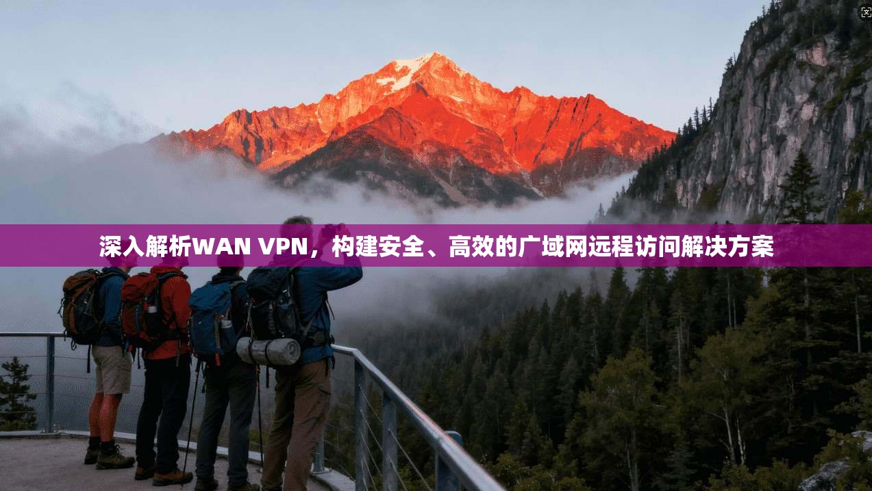 深入解析WAN VPN，构建安全、高效的广域网远程访问解决方案