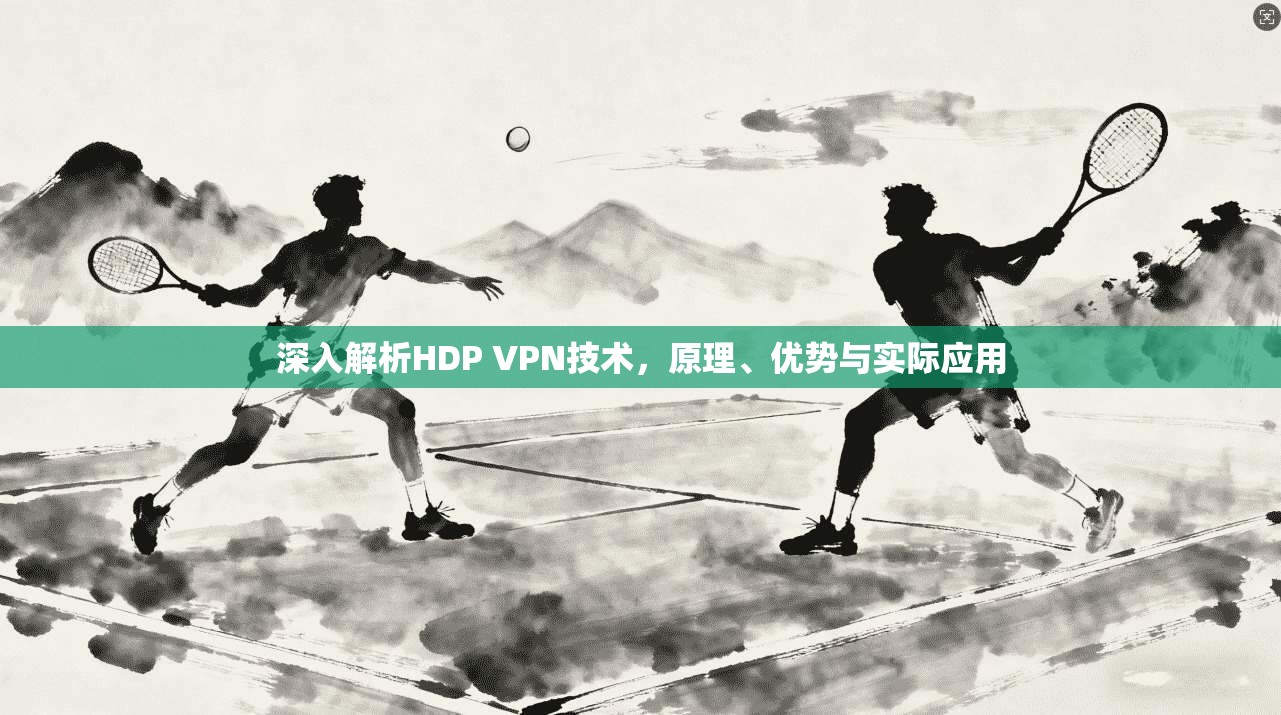 深入解析HDP VPN技术，原理、优势与实际应用
