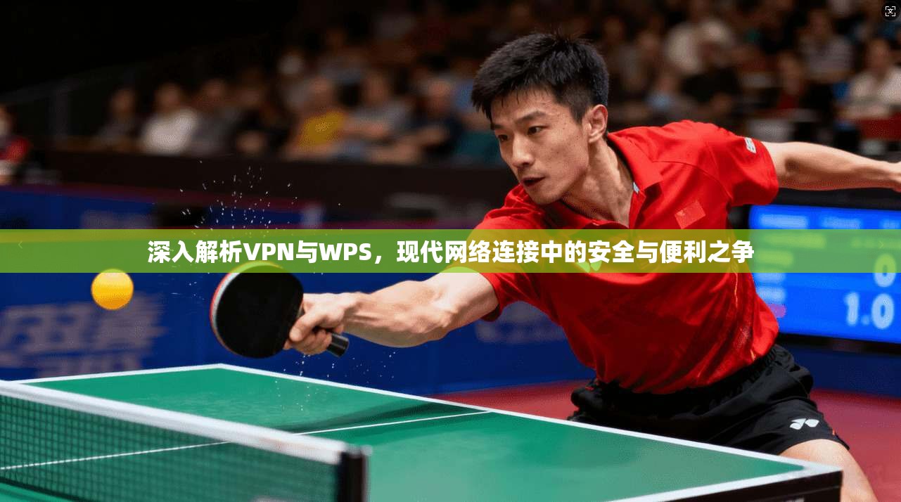 深入解析VPN与WPS，现代网络连接中的安全与便利之争