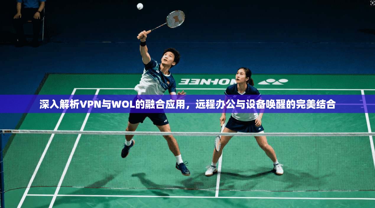 深入解析VPN与WOL的融合应用，远程办公与设备唤醒的完美结合