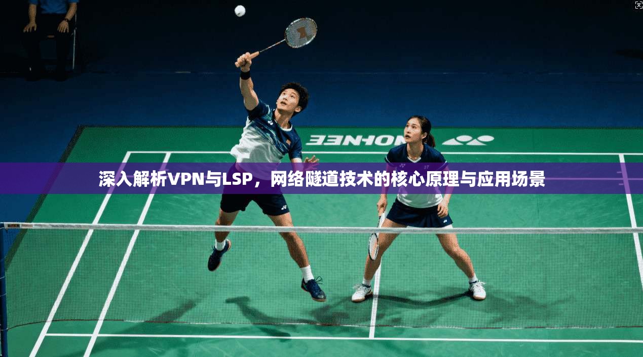 深入解析VPN与LSP，网络隧道技术的核心原理与应用场景