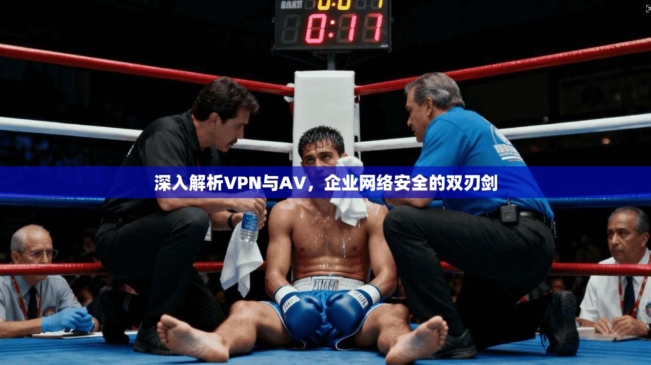 深入解析VPN与AV，企业网络安全的双刃剑