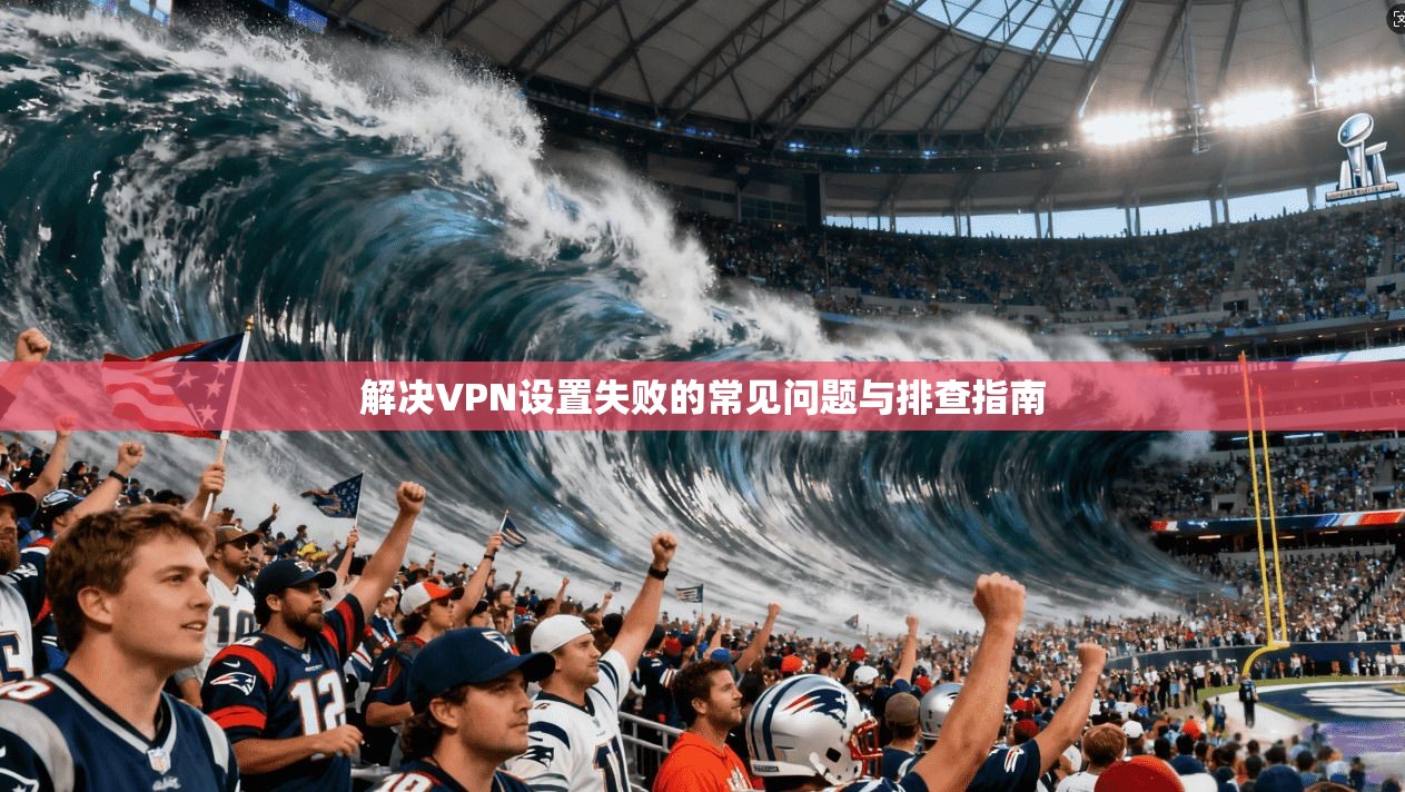 解决VPN设置失败的常见问题与排查指南