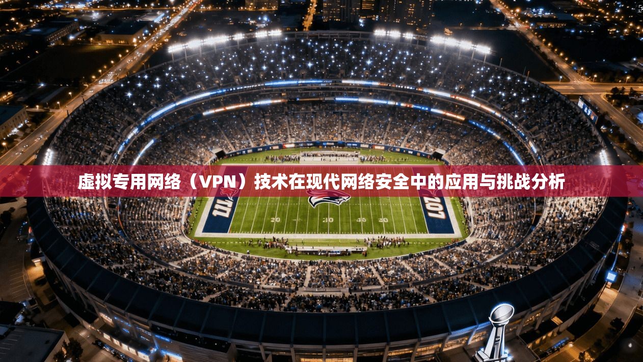 虚拟专用网络（VPN）技术在现代网络安全中的应用与挑战分析