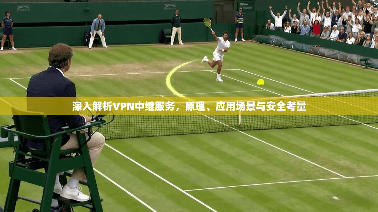 深入解析VPN中继服务，原理、应用场景与安全考量