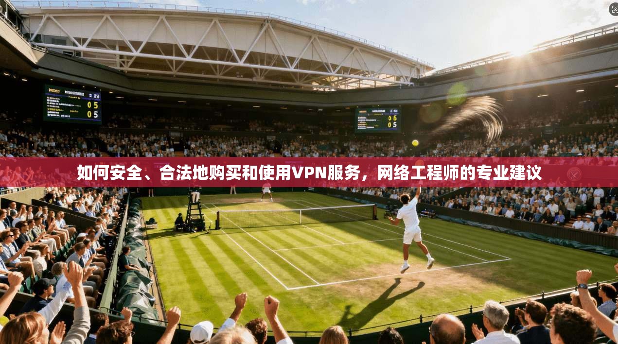 如何安全、合法地购买和使用VPN服务，网络工程师的专业建议