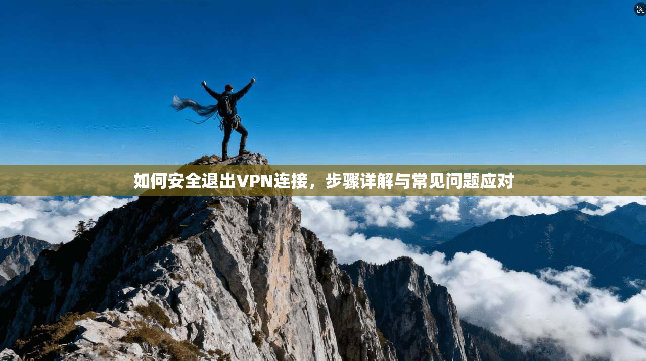 如何安全退出VPN连接，步骤详解与常见问题应对