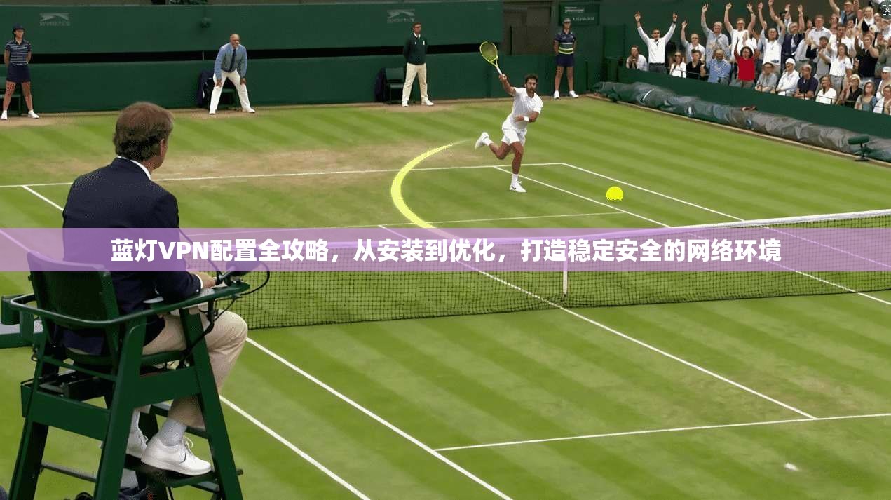 蓝灯VPN配置全攻略，从安装到优化，打造稳定安全的网络环境
