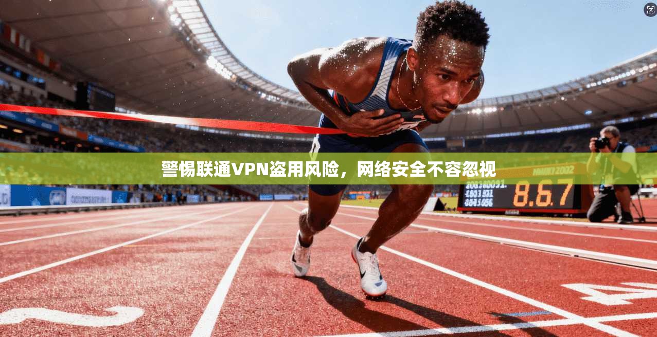 警惕联通VPN盗用风险，网络安全不容忽视