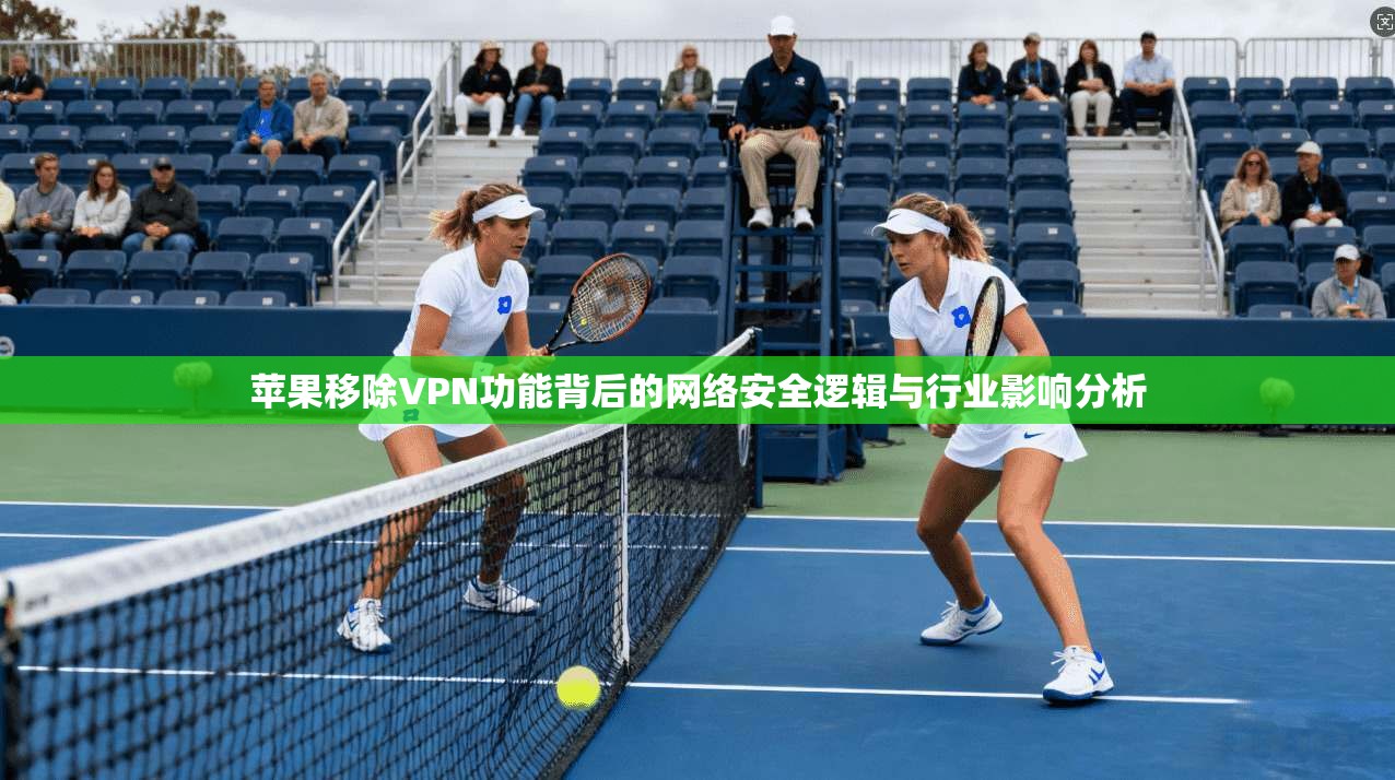苹果移除VPN功能背后的网络安全逻辑与行业影响分析