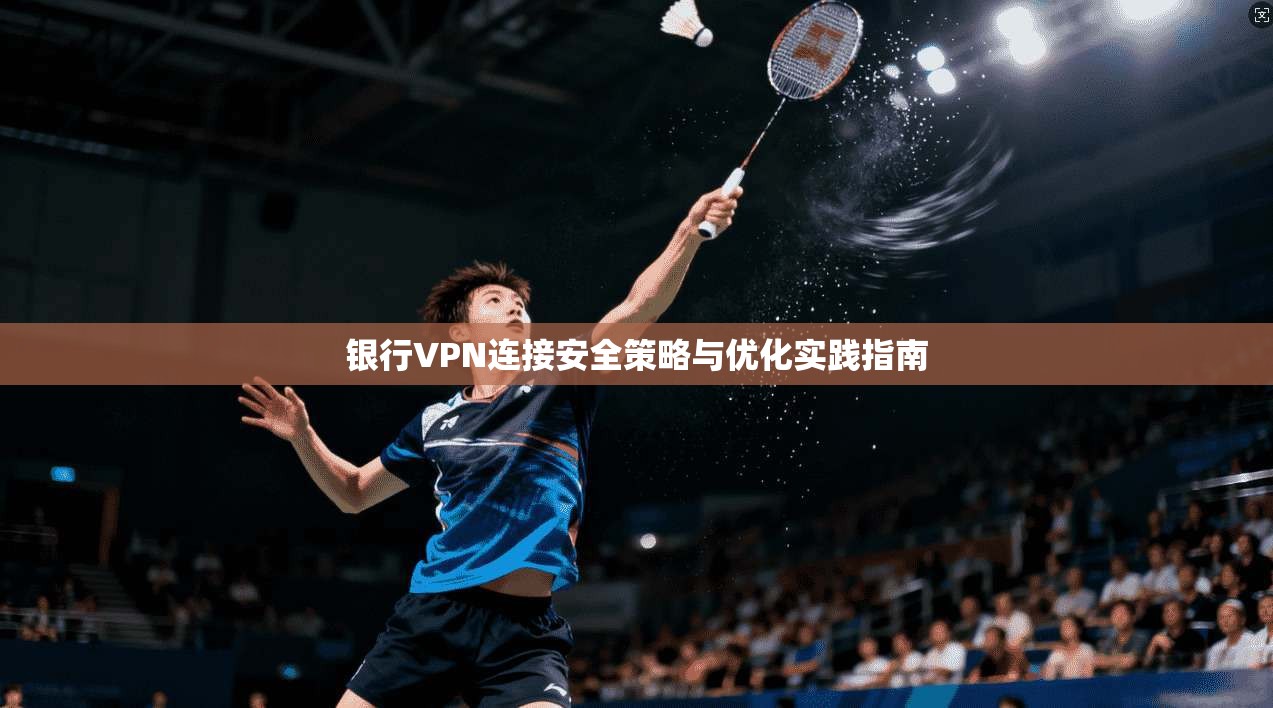 银行VPN连接安全策略与优化实践指南