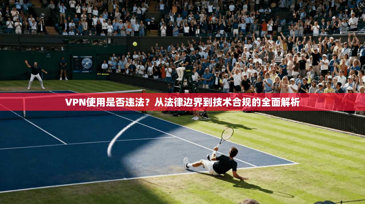 VPN使用是否违法？从法律边界到技术合规的全面解析