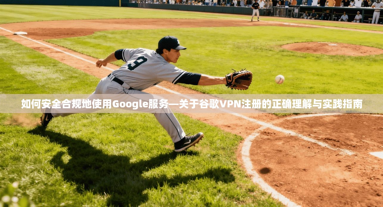 如何安全合规地使用Google服务—关于谷歌VPN注册的正确理解与实践指南