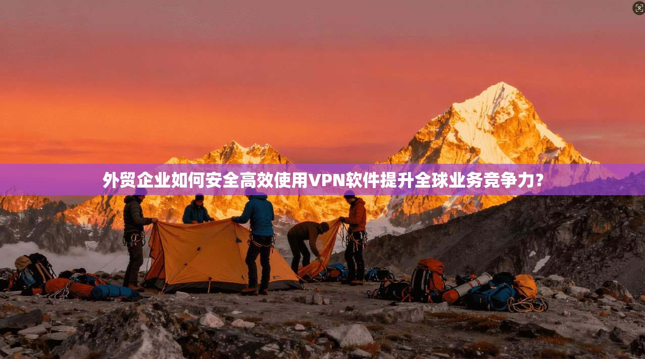 外贸企业如何安全高效使用VPN软件提升全球业务竞争力？