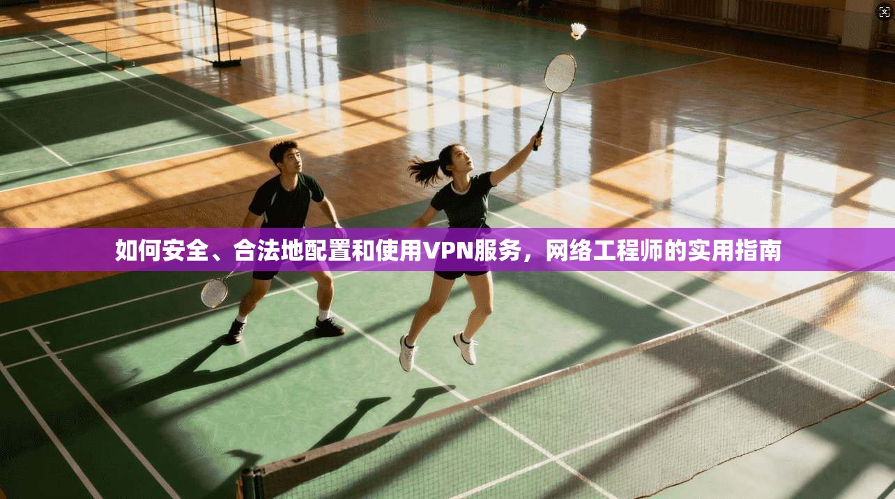 如何安全、合法地配置和使用VPN服务，网络工程师的实用指南