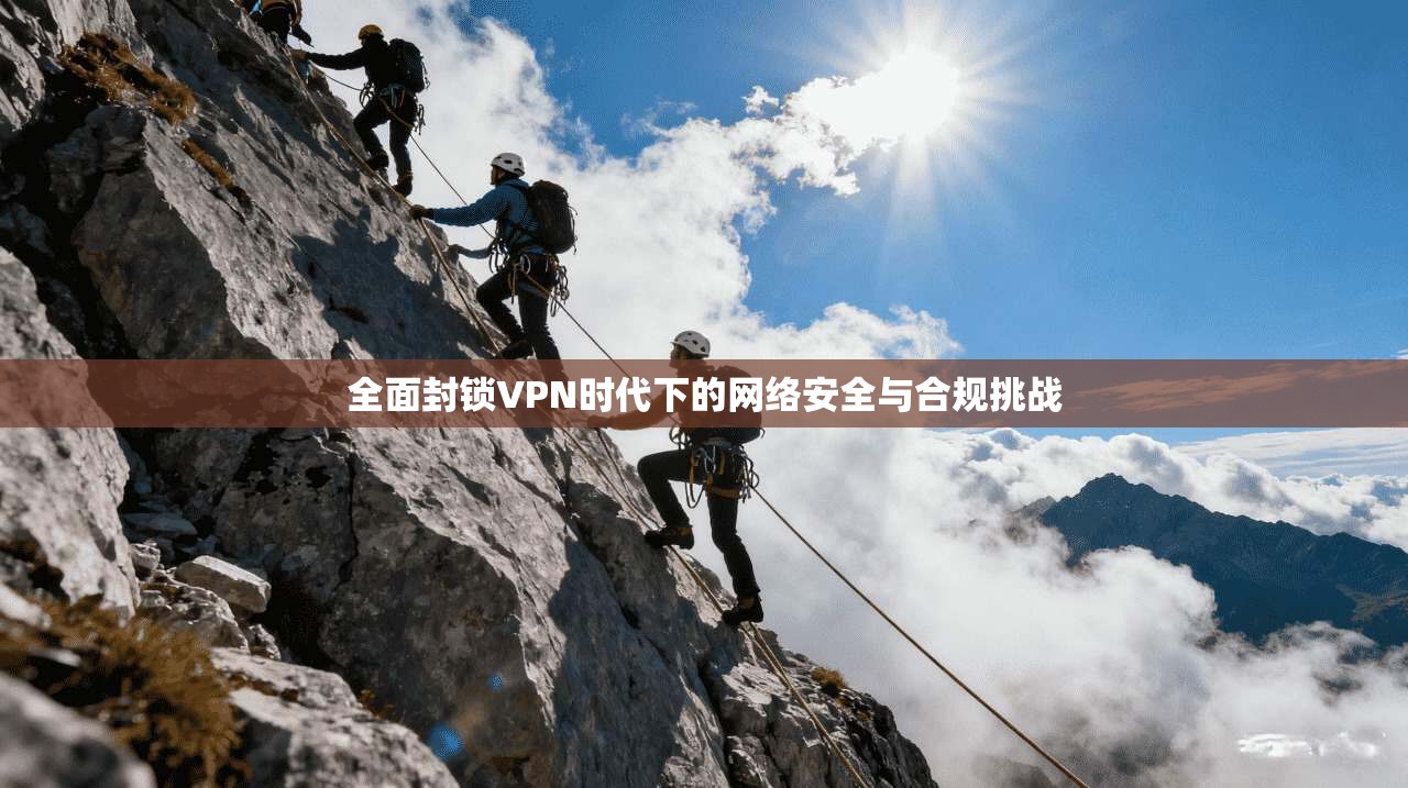 全面封锁VPN时代下的网络安全与合规挑战
