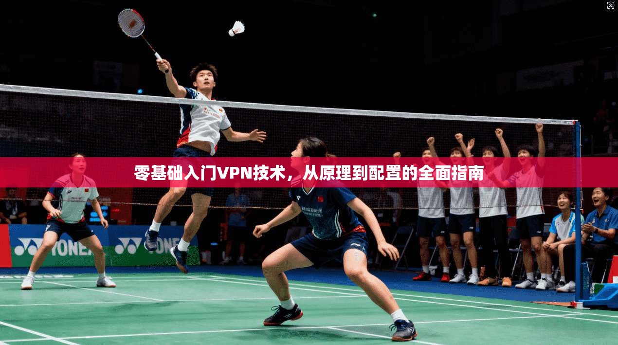 零基础入门VPN技术，从原理到配置的全面指南