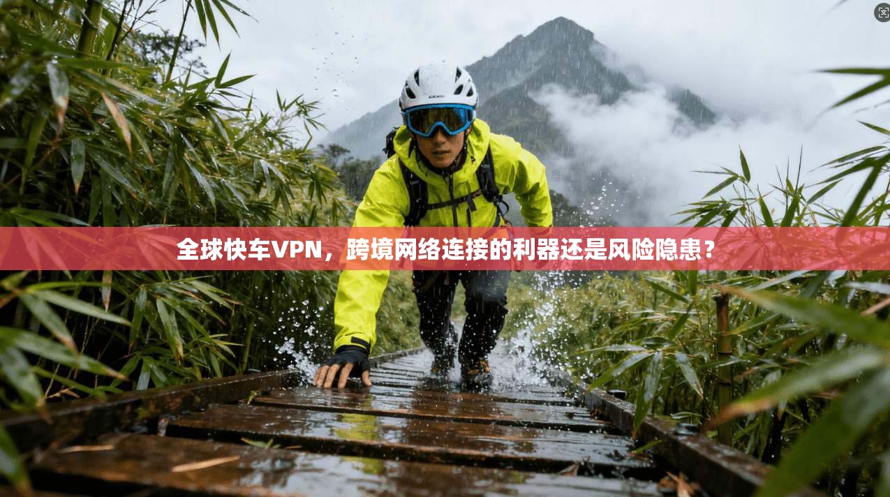 全球快车VPN，跨境网络连接的利器还是风险隐患？
