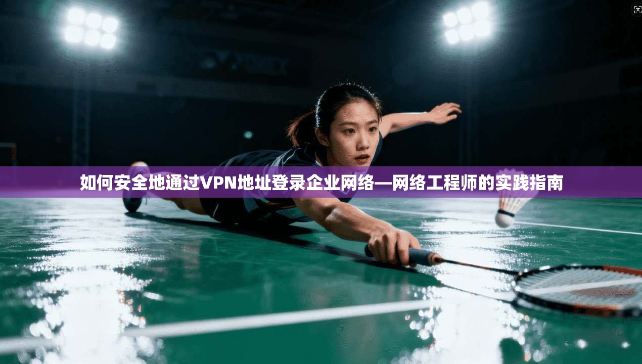 如何安全地通过VPN地址登录企业网络—网络工程师的实践指南