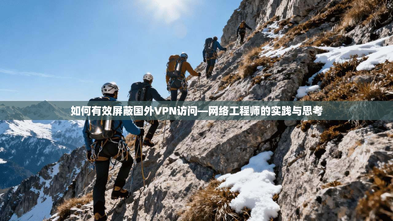 如何有效屏蔽国外VPN访问—网络工程师的实践与思考