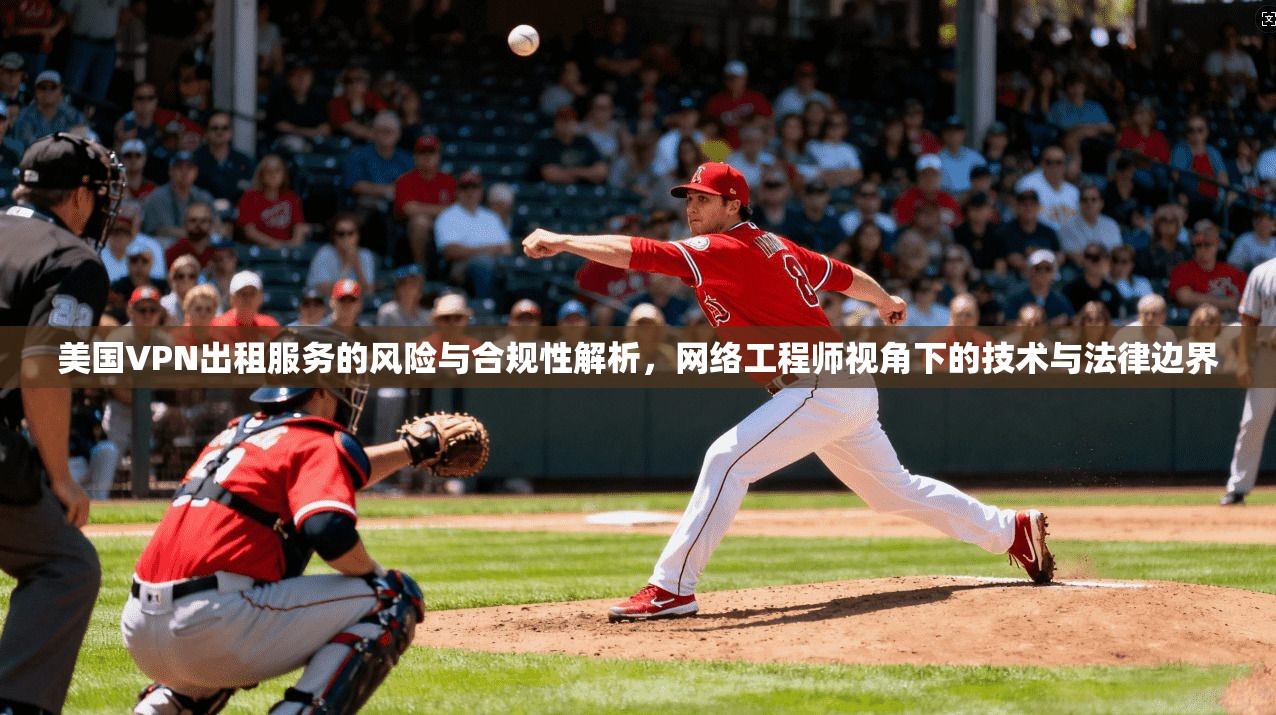 美国VPN出租服务的风险与合规性解析，网络工程师视角下的技术与法律边界