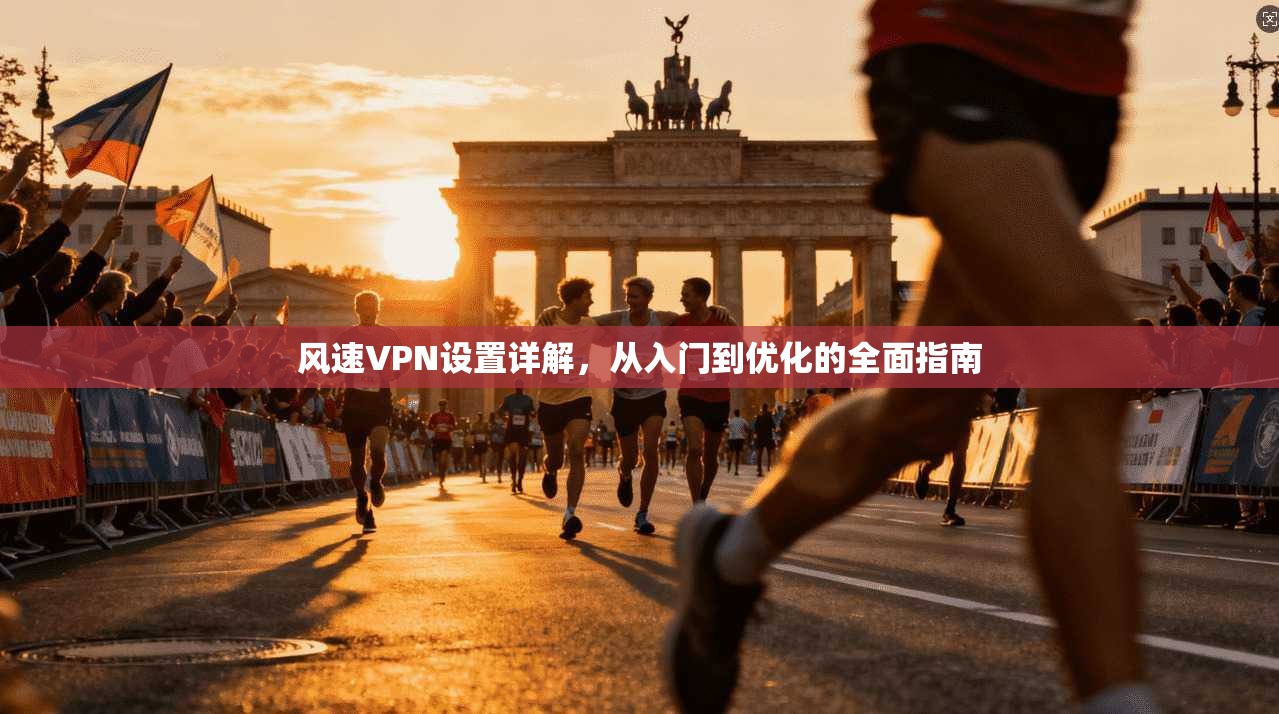 风速VPN设置详解，从入门到优化的全面指南