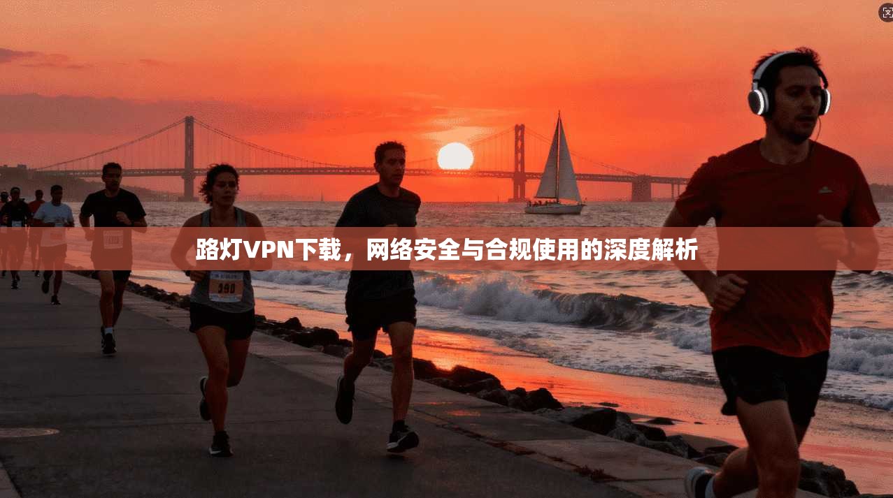 路灯VPN下载，网络安全与合规使用的深度解析