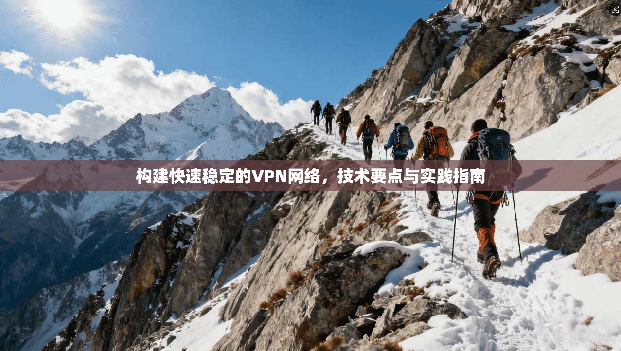 构建快速稳定的VPN网络，技术要点与实践指南