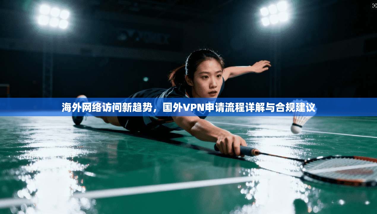 海外网络访问新趋势，国外VPN申请流程详解与合规建议