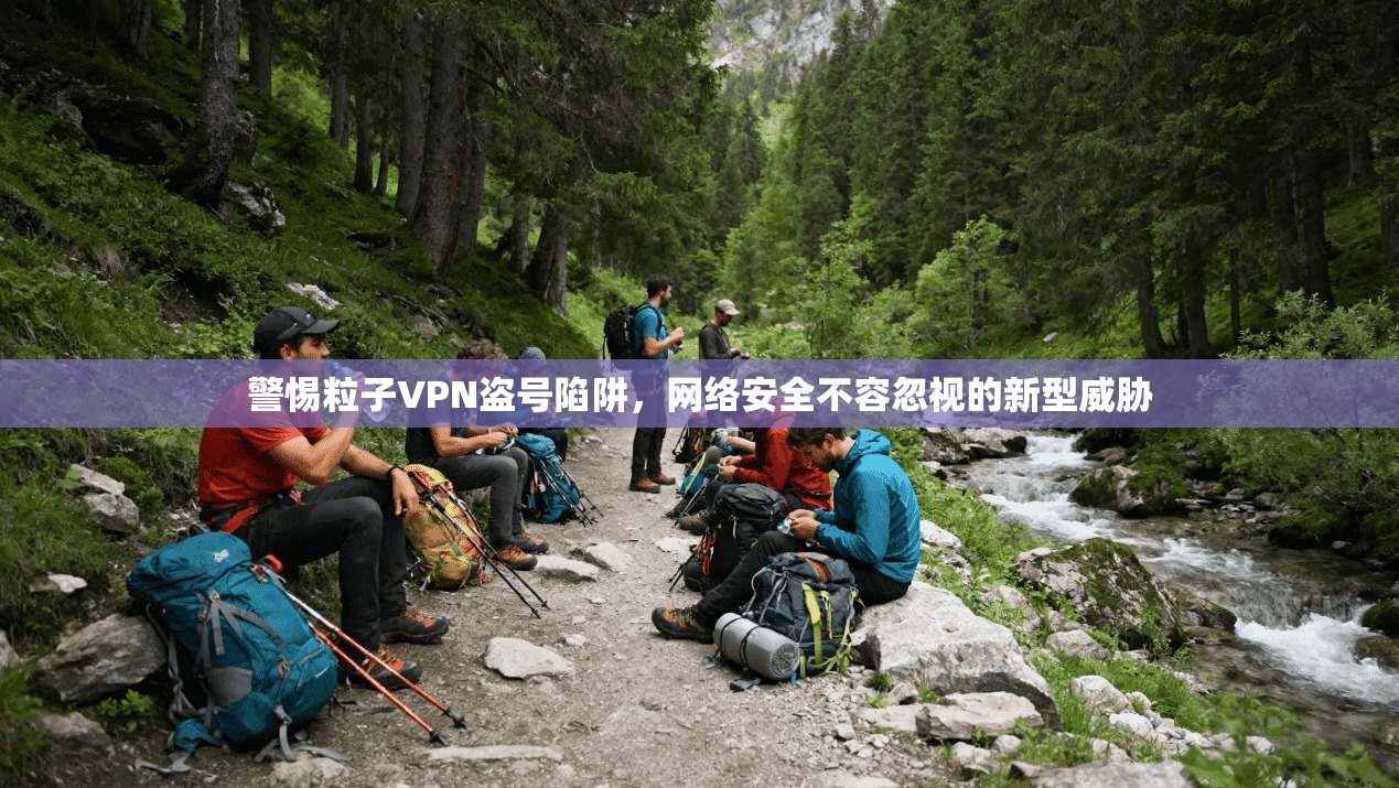 警惕粒子VPN盗号陷阱，网络安全不容忽视的新型威胁
