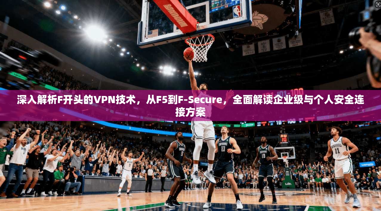 深入解析F开头的VPN技术，从F5到F-Secure，全面解读企业级与个人安全连接方案