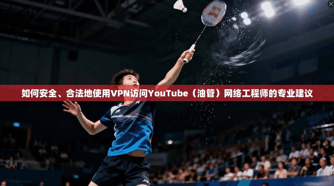 如何安全、合法地使用VPN访问YouTube（油管）网络工程师的专业建议  第1张