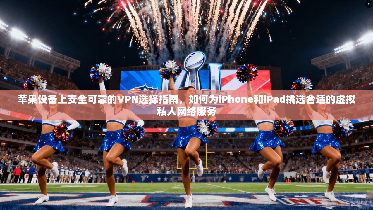 苹果设备上安全可靠的VPN选择指南，如何为iPhone和iPad挑选合适的虚拟私人网络服务  第1张