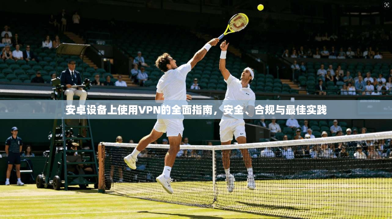 安卓设备上使用VPN的全面指南，安全、合规与最佳实践  第1张