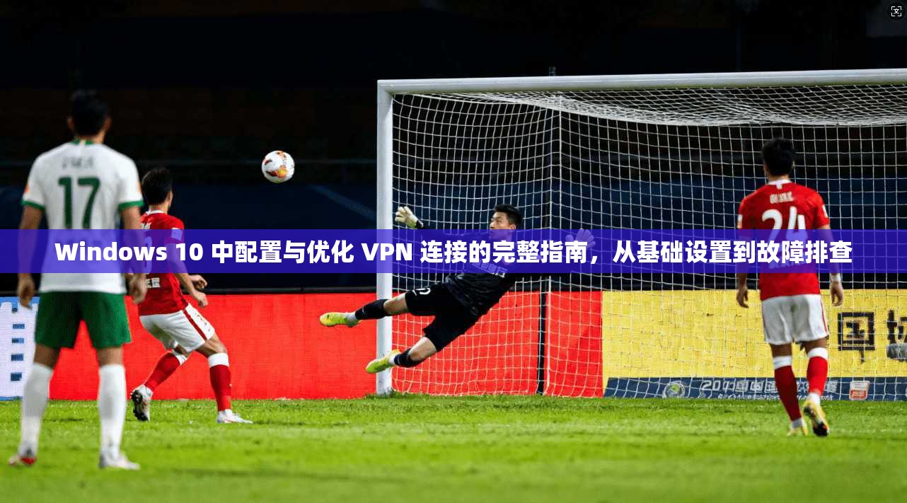 Windows 10 中配置与优化 VPN 连接的完整指南,从基础设置到故障排查 第1张 Windows 10 中配置与优化 VPN 连接的完整指南,从基础设置到故障排查 第1张