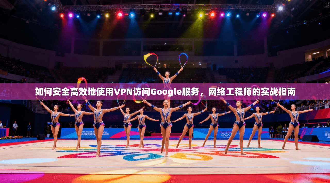 如何安全高效地使用VPN访问Google服务，网络工程师的实战指南  第1张