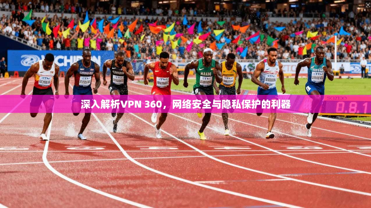 深入解析VPN 360,网络安全与隐私保护的利器 第1张 深入解析VPN 360,网络安全与隐私保护的利器 第1张